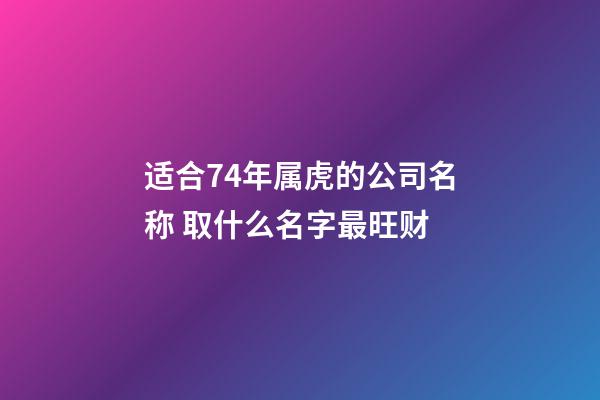适合74年属虎的公司名称 取什么名字最旺财-第1张-公司起名-玄机派